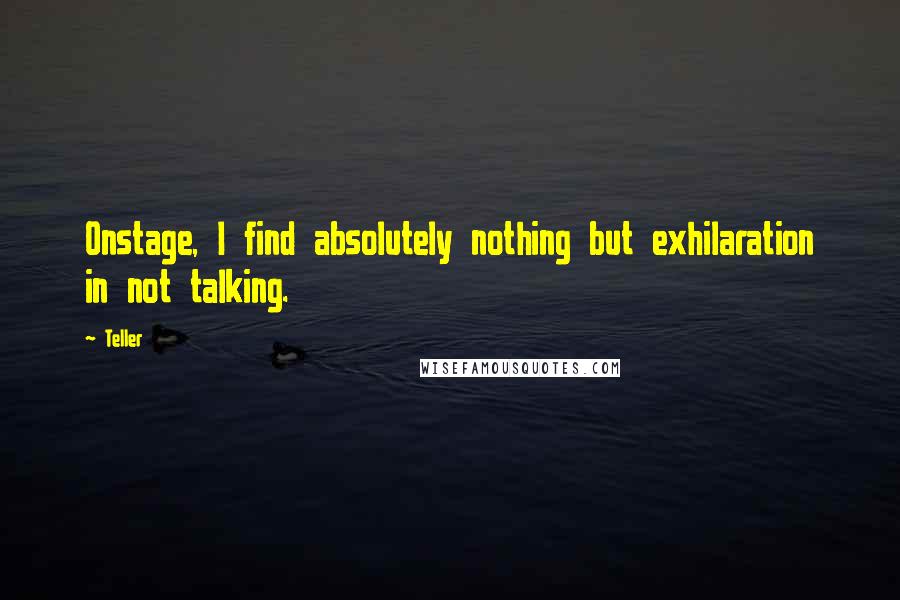 Teller Quotes: Onstage, I find absolutely nothing but exhilaration in not talking.