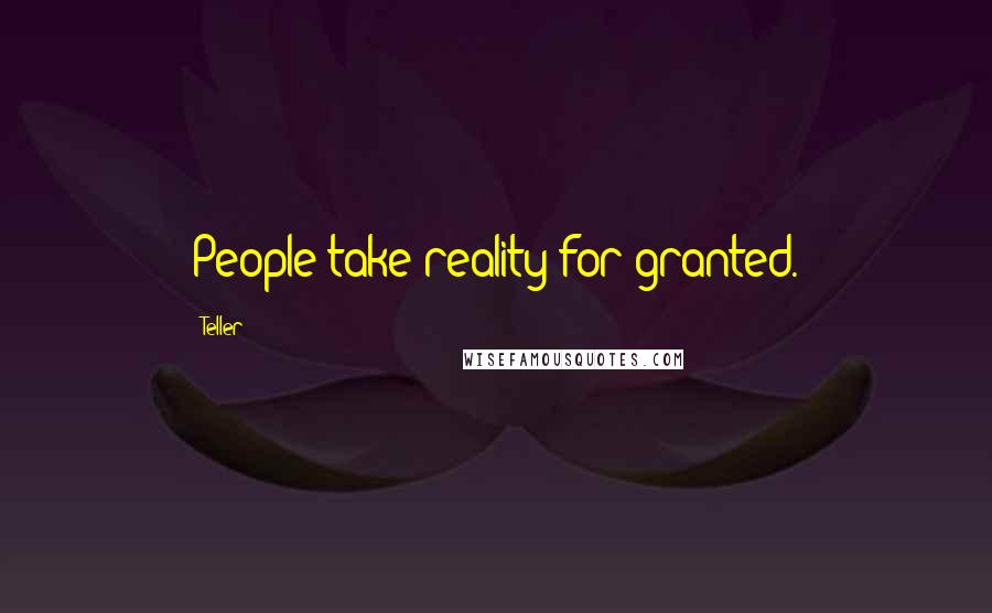 Teller Quotes: People take reality for granted.