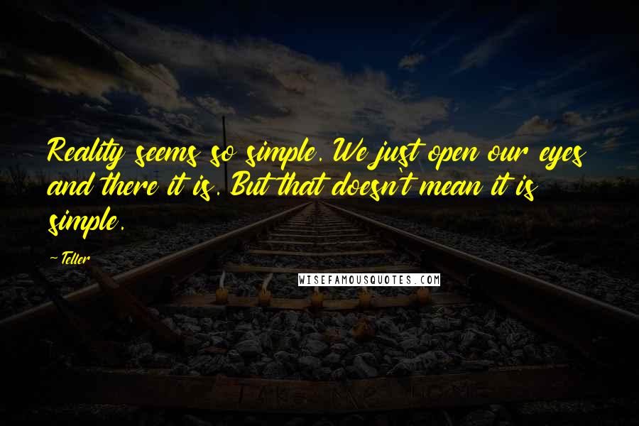 Teller Quotes: Reality seems so simple. We just open our eyes and there it is. But that doesn't mean it is simple.