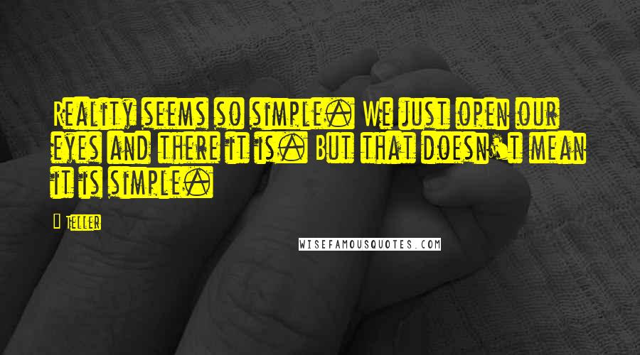 Teller Quotes: Reality seems so simple. We just open our eyes and there it is. But that doesn't mean it is simple.