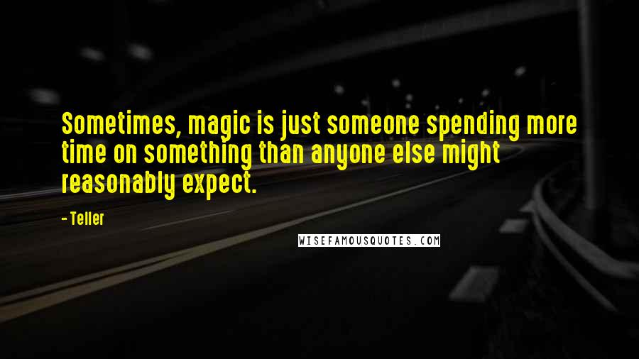 Teller Quotes: Sometimes, magic is just someone spending more time on something than anyone else might reasonably expect.