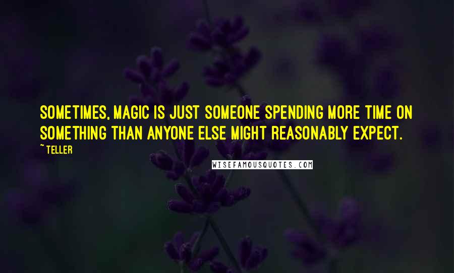 Teller Quotes: Sometimes, magic is just someone spending more time on something than anyone else might reasonably expect.