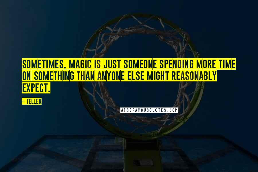 Teller Quotes: Sometimes, magic is just someone spending more time on something than anyone else might reasonably expect.