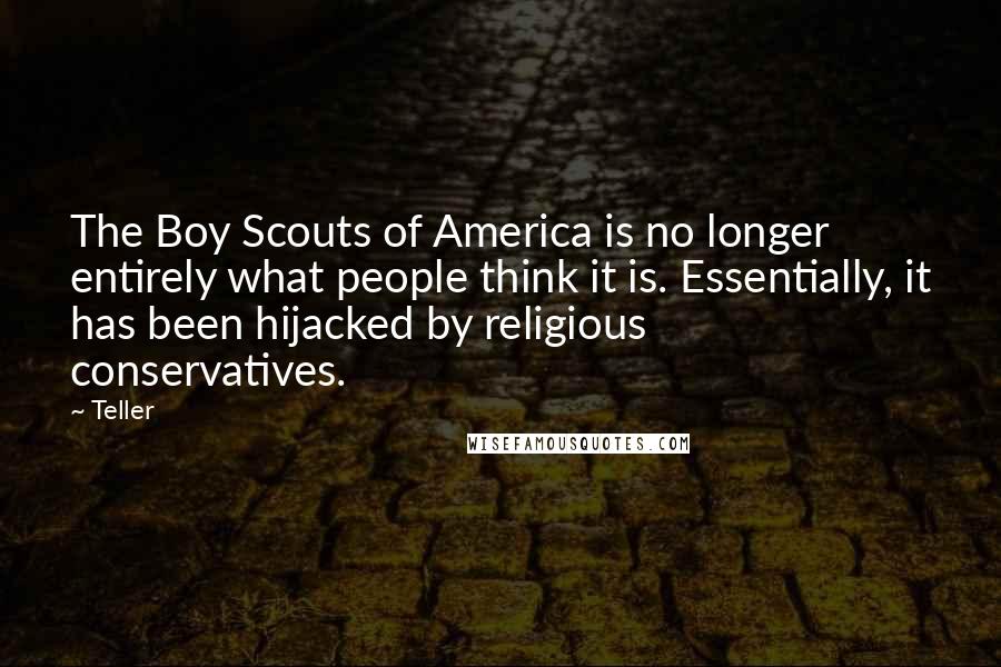 Teller Quotes: The Boy Scouts of America is no longer entirely what people think it is. Essentially, it has been hijacked by religious conservatives.