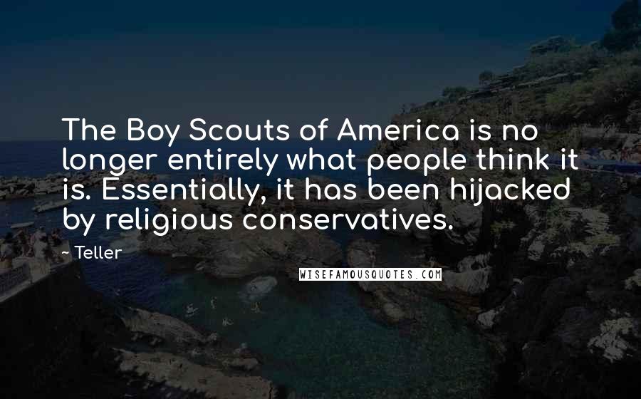 Teller Quotes: The Boy Scouts of America is no longer entirely what people think it is. Essentially, it has been hijacked by religious conservatives.