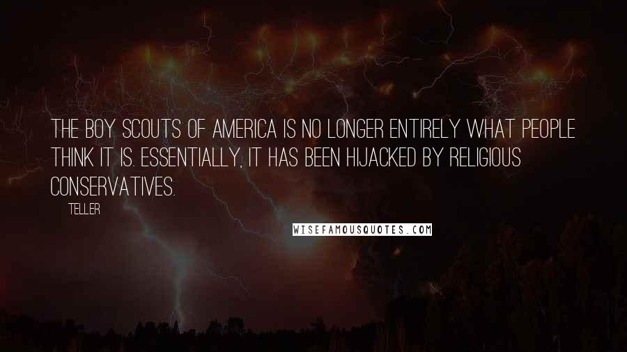 Teller Quotes: The Boy Scouts of America is no longer entirely what people think it is. Essentially, it has been hijacked by religious conservatives.