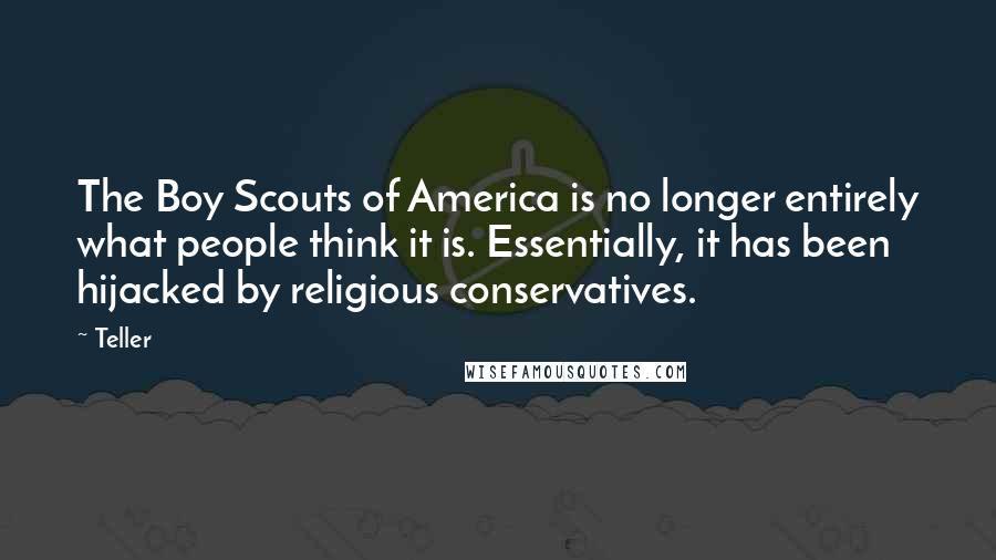 Teller Quotes: The Boy Scouts of America is no longer entirely what people think it is. Essentially, it has been hijacked by religious conservatives.