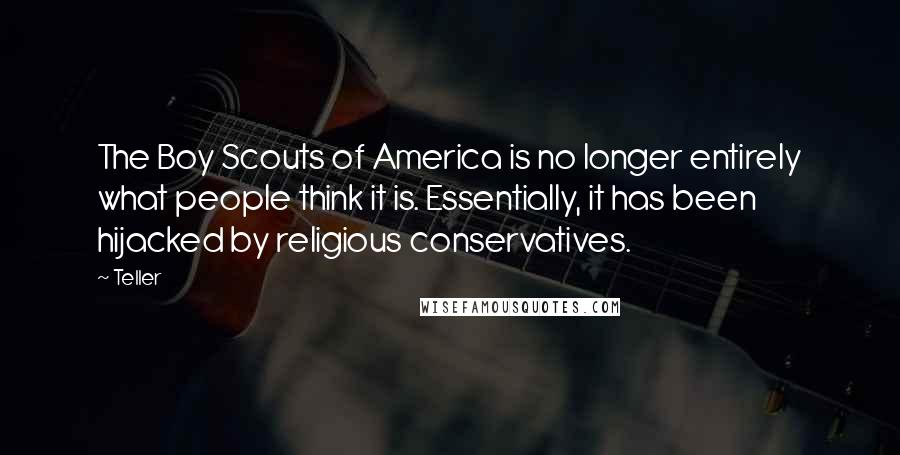 Teller Quotes: The Boy Scouts of America is no longer entirely what people think it is. Essentially, it has been hijacked by religious conservatives.