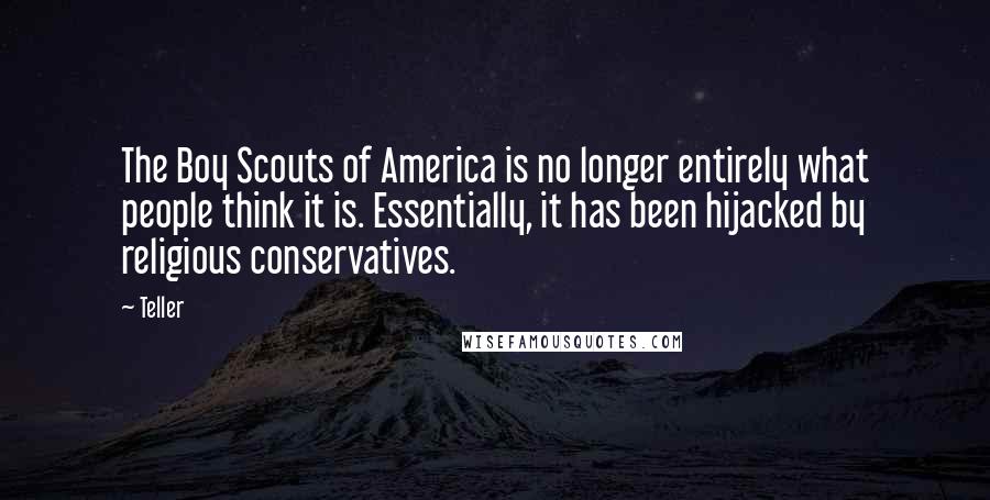 Teller Quotes: The Boy Scouts of America is no longer entirely what people think it is. Essentially, it has been hijacked by religious conservatives.
