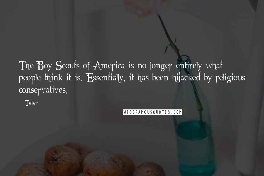 Teller Quotes: The Boy Scouts of America is no longer entirely what people think it is. Essentially, it has been hijacked by religious conservatives.