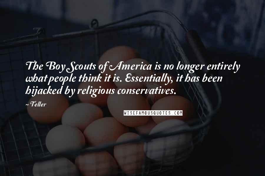 Teller Quotes: The Boy Scouts of America is no longer entirely what people think it is. Essentially, it has been hijacked by religious conservatives.