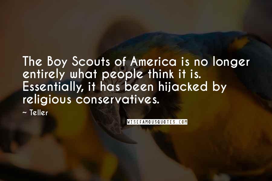 Teller Quotes: The Boy Scouts of America is no longer entirely what people think it is. Essentially, it has been hijacked by religious conservatives.