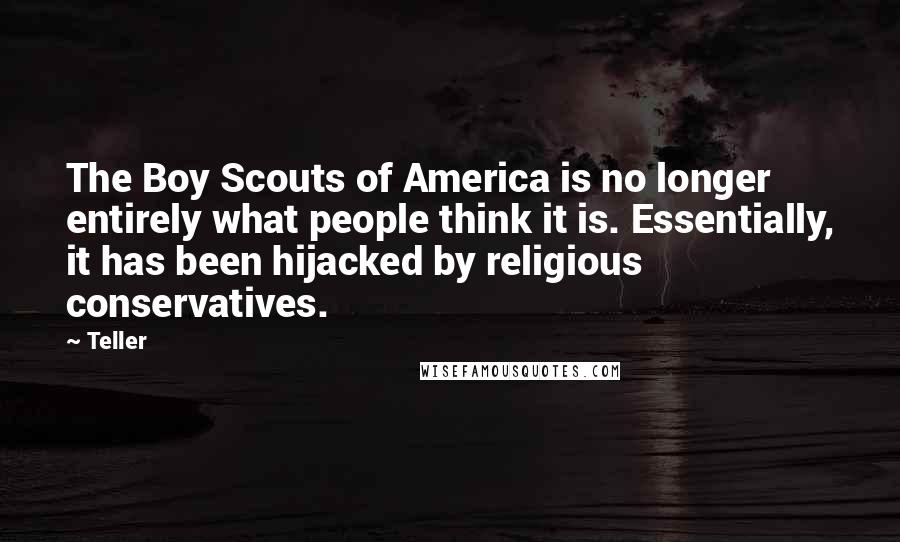 Teller Quotes: The Boy Scouts of America is no longer entirely what people think it is. Essentially, it has been hijacked by religious conservatives.