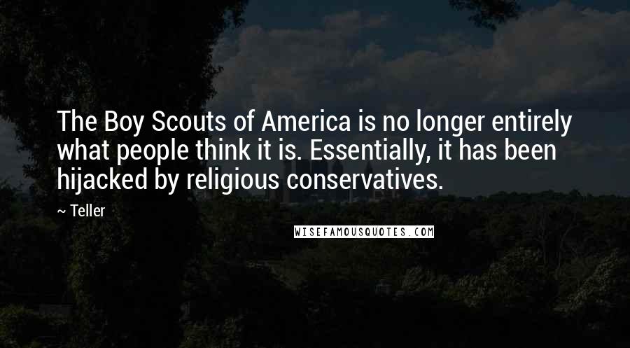 Teller Quotes: The Boy Scouts of America is no longer entirely what people think it is. Essentially, it has been hijacked by religious conservatives.