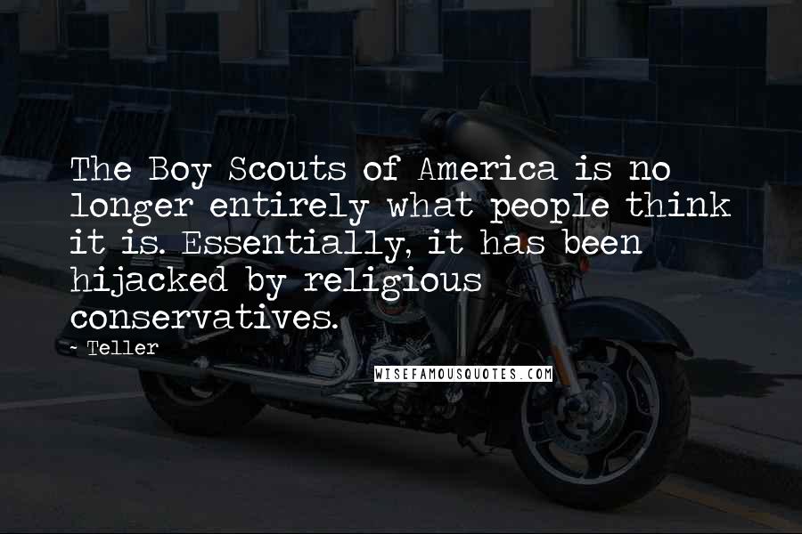 Teller Quotes: The Boy Scouts of America is no longer entirely what people think it is. Essentially, it has been hijacked by religious conservatives.