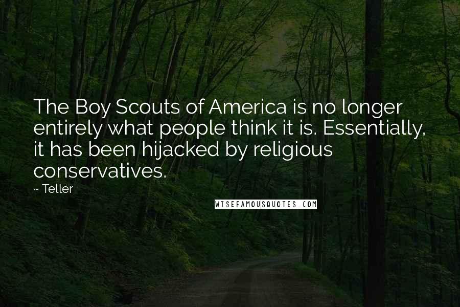 Teller Quotes: The Boy Scouts of America is no longer entirely what people think it is. Essentially, it has been hijacked by religious conservatives.