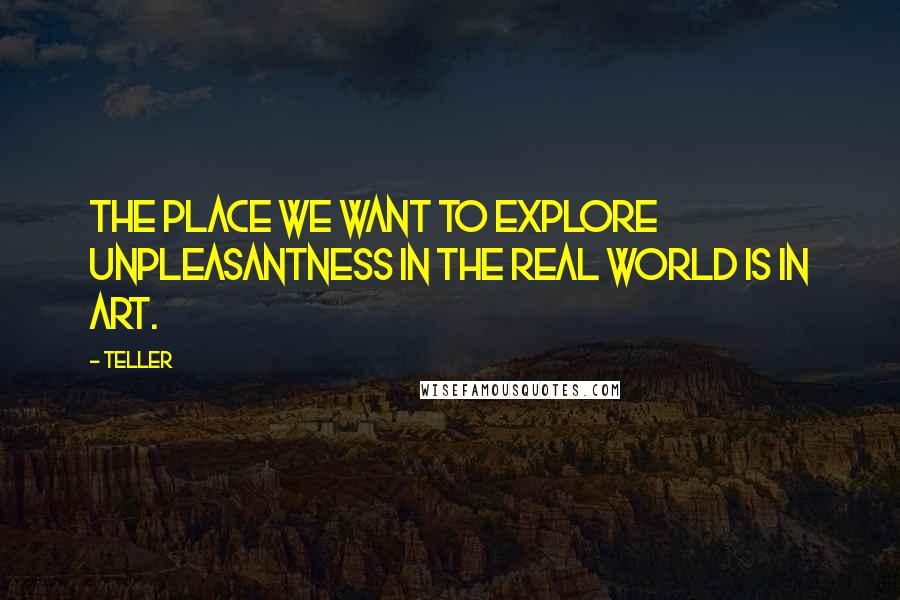 Teller Quotes: The place we want to explore unpleasantness in the real world is in art.