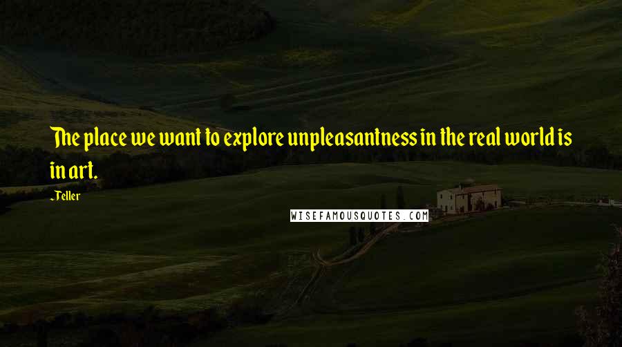 Teller Quotes: The place we want to explore unpleasantness in the real world is in art.