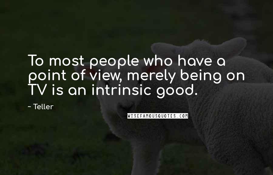 Teller Quotes: To most people who have a point of view, merely being on TV is an intrinsic good.