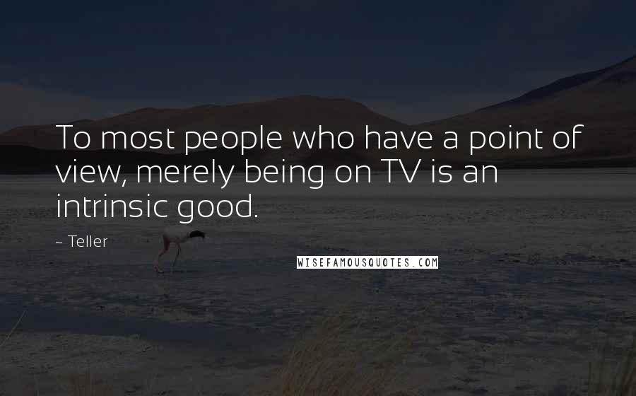 Teller Quotes: To most people who have a point of view, merely being on TV is an intrinsic good.