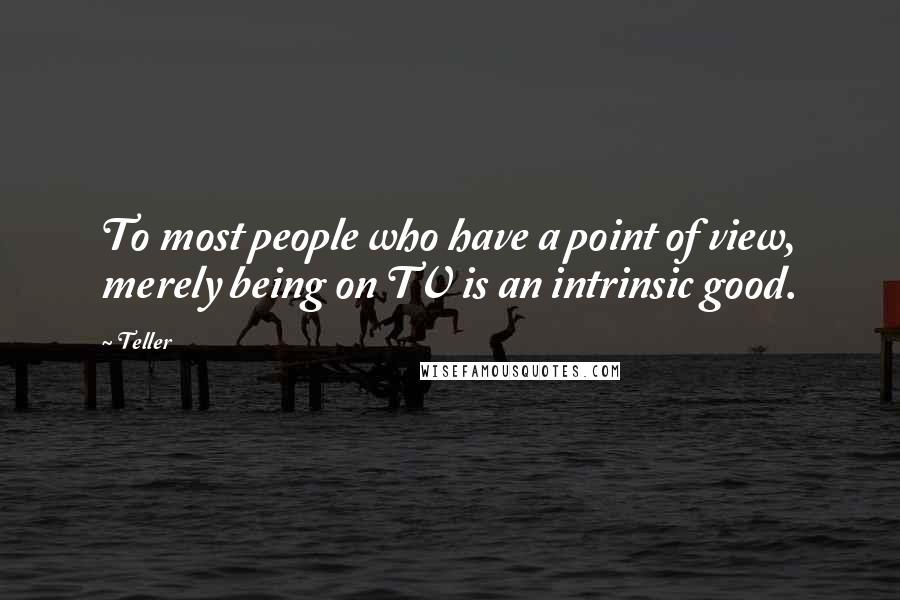 Teller Quotes: To most people who have a point of view, merely being on TV is an intrinsic good.