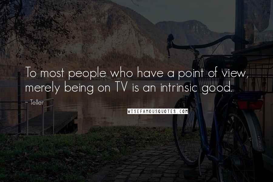 Teller Quotes: To most people who have a point of view, merely being on TV is an intrinsic good.