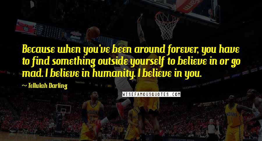 Tellulah Darling Quotes: Because when you've been around forever, you have to find something outside yourself to believe in or go mad. I believe in humanity. I believe in you.