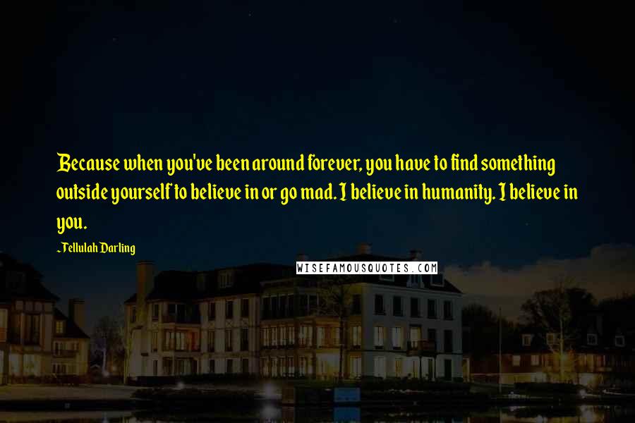 Tellulah Darling Quotes: Because when you've been around forever, you have to find something outside yourself to believe in or go mad. I believe in humanity. I believe in you.
