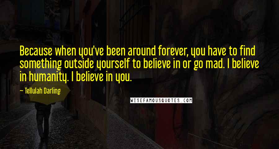 Tellulah Darling Quotes: Because when you've been around forever, you have to find something outside yourself to believe in or go mad. I believe in humanity. I believe in you.