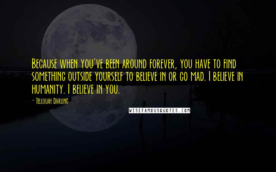 Tellulah Darling Quotes: Because when you've been around forever, you have to find something outside yourself to believe in or go mad. I believe in humanity. I believe in you.