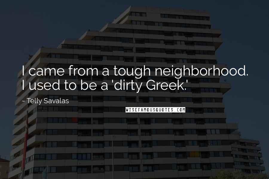Telly Savalas Quotes: I came from a tough neighborhood. I used to be a 'dirty Greek.'