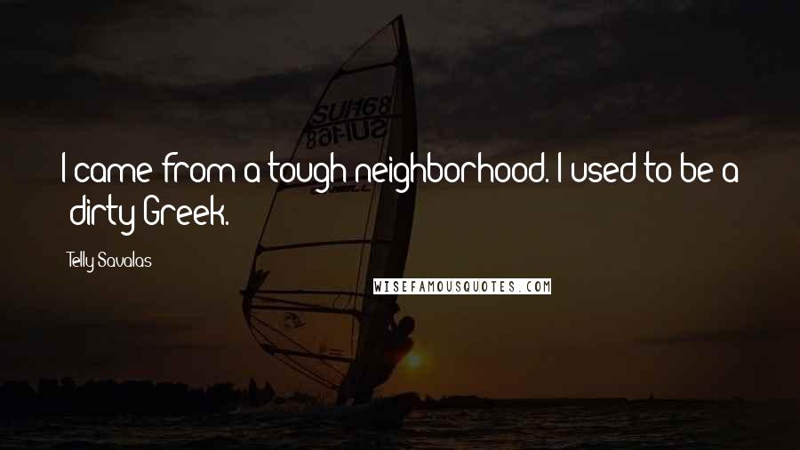 Telly Savalas Quotes: I came from a tough neighborhood. I used to be a 'dirty Greek.'