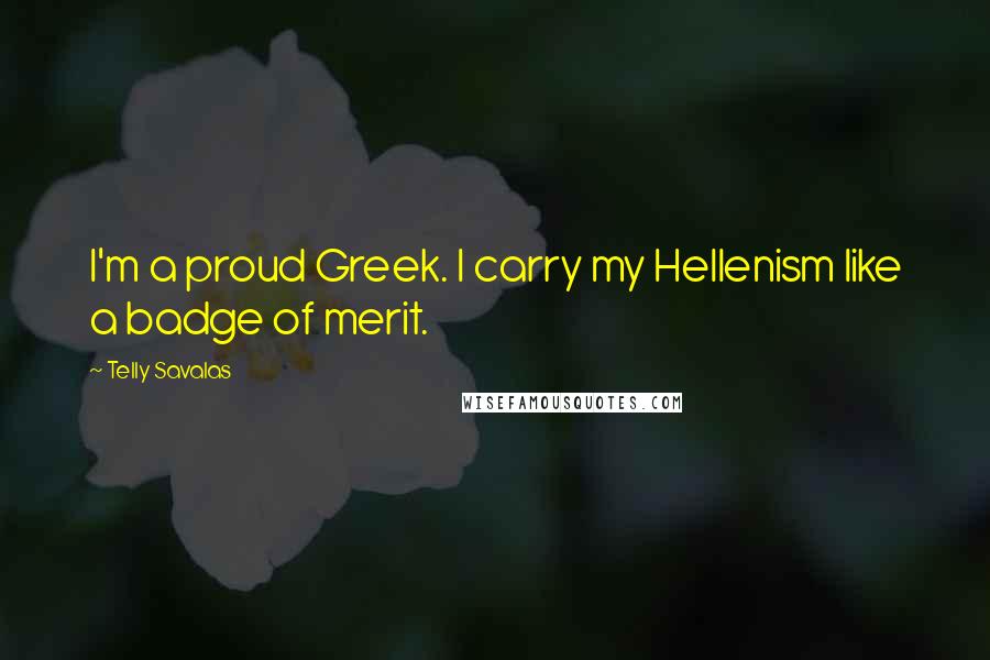 Telly Savalas Quotes: I'm a proud Greek. I carry my Hellenism like a badge of merit.