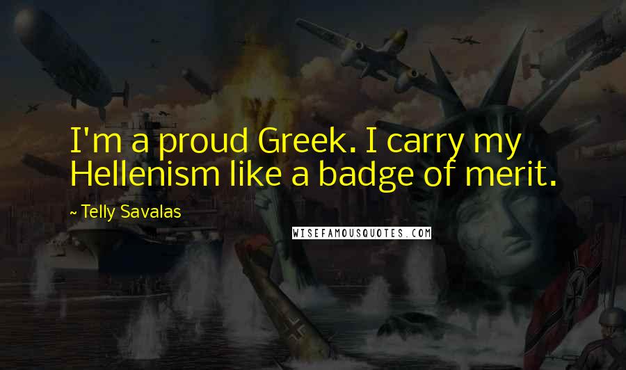 Telly Savalas Quotes: I'm a proud Greek. I carry my Hellenism like a badge of merit.