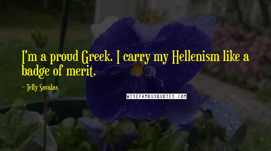 Telly Savalas Quotes: I'm a proud Greek. I carry my Hellenism like a badge of merit.