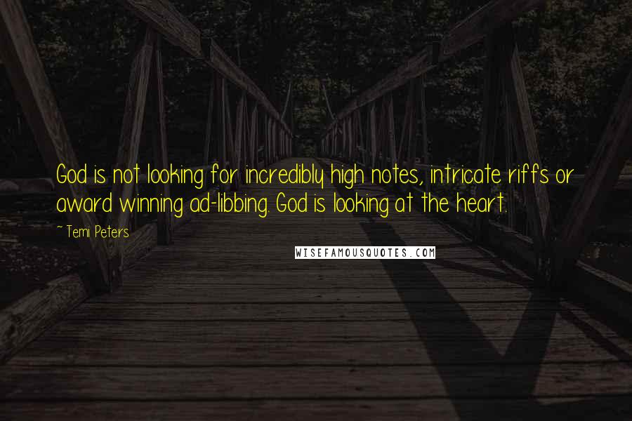 Temi Peters Quotes: God is not looking for incredibly high notes, intricate riffs or award winning ad-libbing. God is looking at the heart.