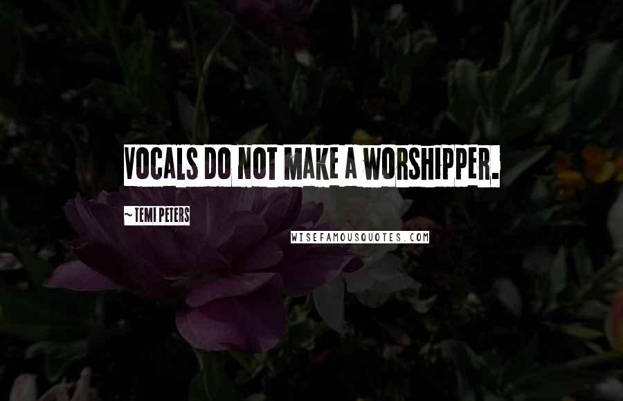 Temi Peters Quotes: Vocals do not make a worshipper.