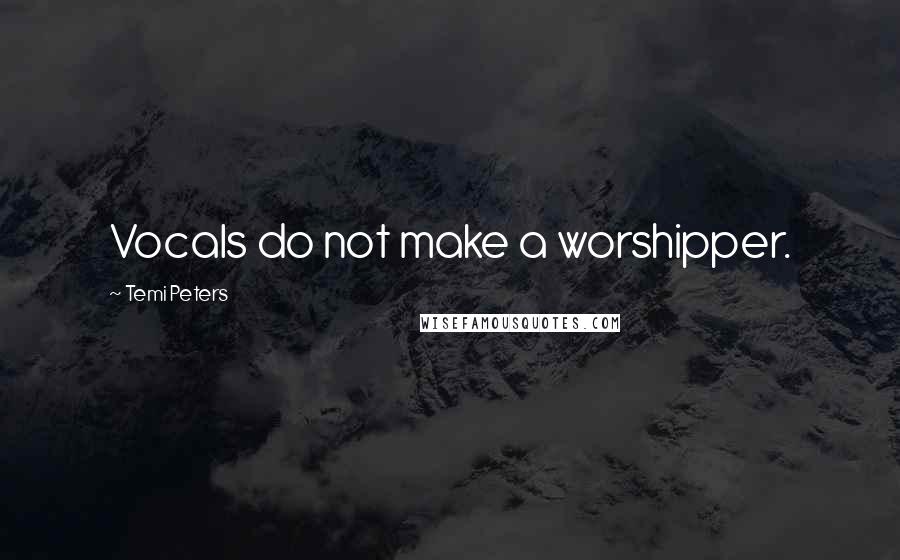 Temi Peters Quotes: Vocals do not make a worshipper.