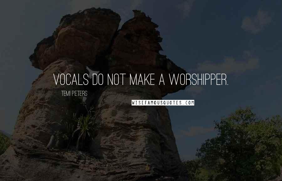 Temi Peters Quotes: Vocals do not make a worshipper.