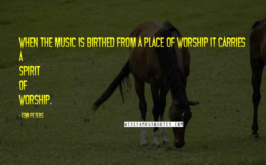 Temi Peters Quotes: When the music is birthed from a place of worship it carries a spirit of worship.