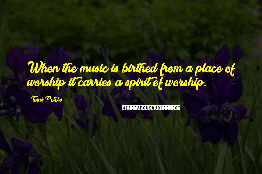 Temi Peters Quotes: When the music is birthed from a place of worship it carries a spirit of worship.