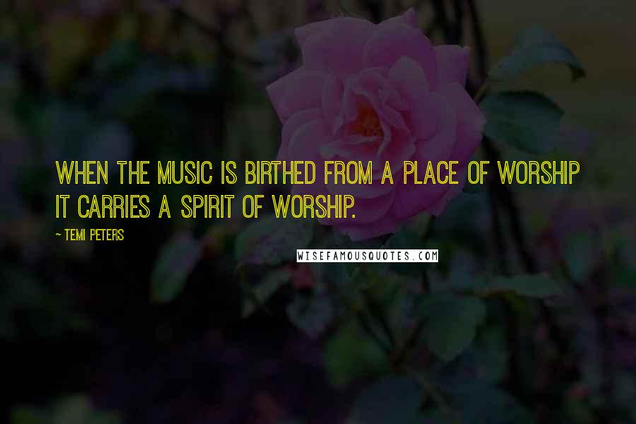 Temi Peters Quotes: When the music is birthed from a place of worship it carries a spirit of worship.