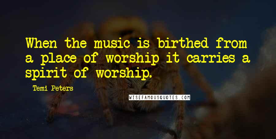 Temi Peters Quotes: When the music is birthed from a place of worship it carries a spirit of worship.