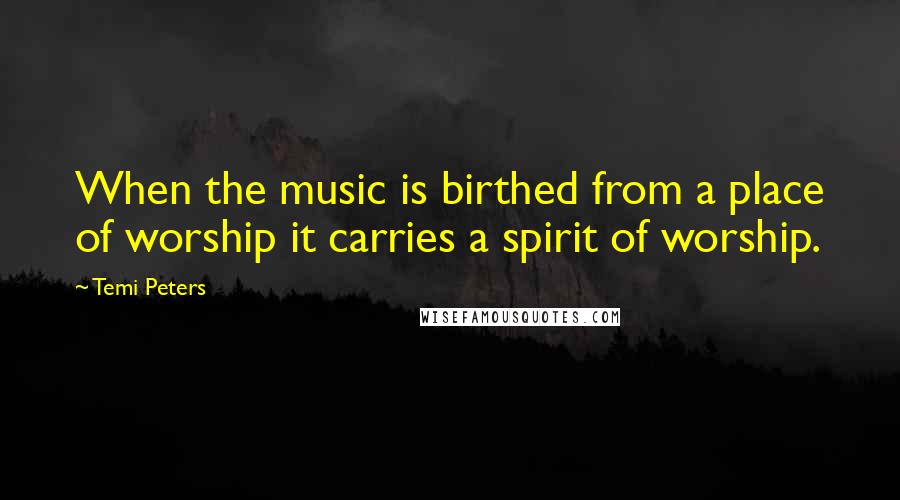 Temi Peters Quotes: When the music is birthed from a place of worship it carries a spirit of worship.