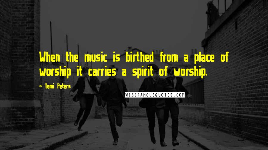 Temi Peters Quotes: When the music is birthed from a place of worship it carries a spirit of worship.