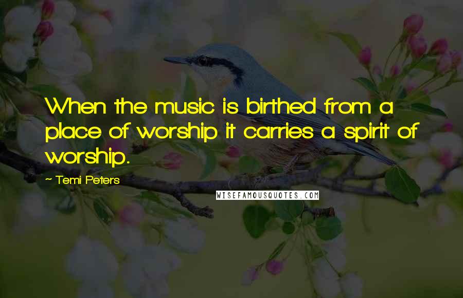 Temi Peters Quotes: When the music is birthed from a place of worship it carries a spirit of worship.