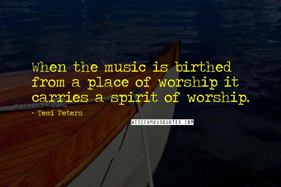 Temi Peters Quotes: When the music is birthed from a place of worship it carries a spirit of worship.