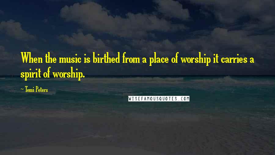Temi Peters Quotes: When the music is birthed from a place of worship it carries a spirit of worship.
