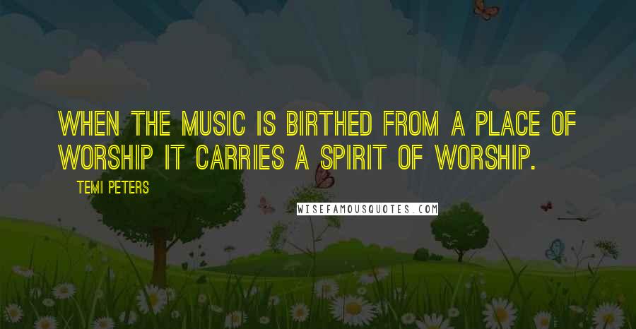 Temi Peters Quotes: When the music is birthed from a place of worship it carries a spirit of worship.