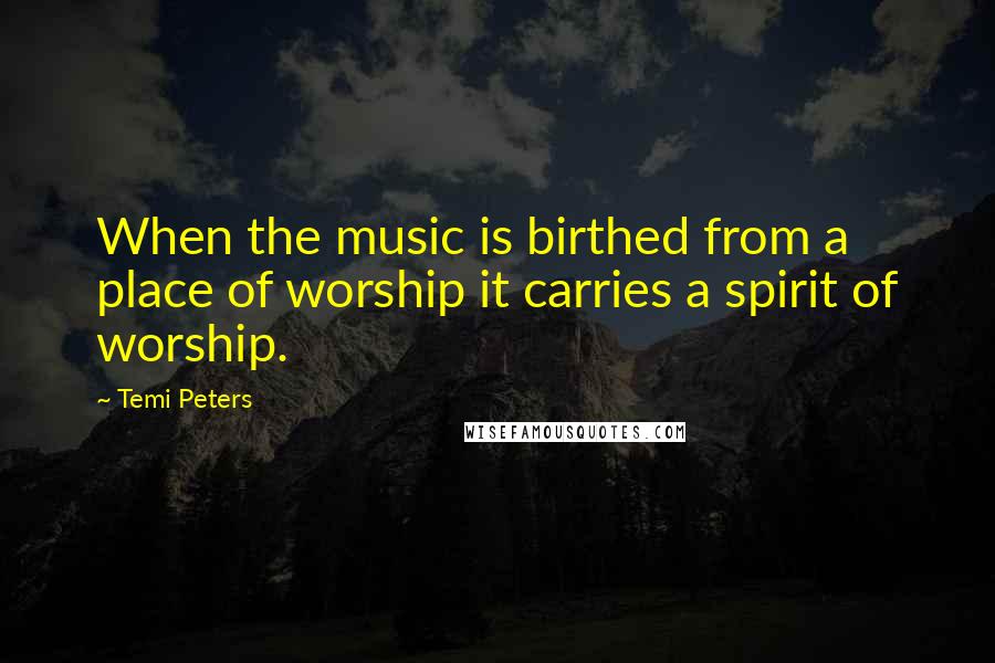 Temi Peters Quotes: When the music is birthed from a place of worship it carries a spirit of worship.